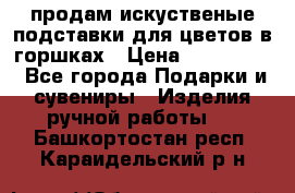 продам искуственые подставки для цветов в горшках › Цена ­ 500-2000 - Все города Подарки и сувениры » Изделия ручной работы   . Башкортостан респ.,Караидельский р-н